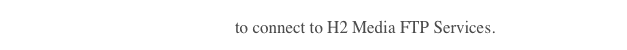 Click here  to connect to H2 Media FTP Services.