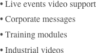 • Live events video support
• Corporate messages
• Training modules
• Industrial videos